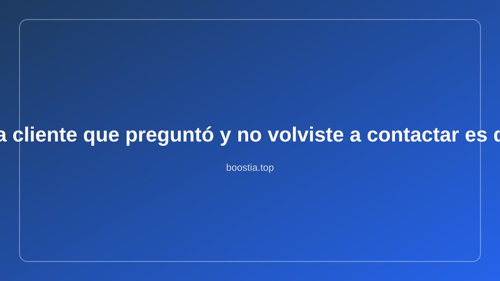 Cada cliente que preguntó y no volviste a contactar