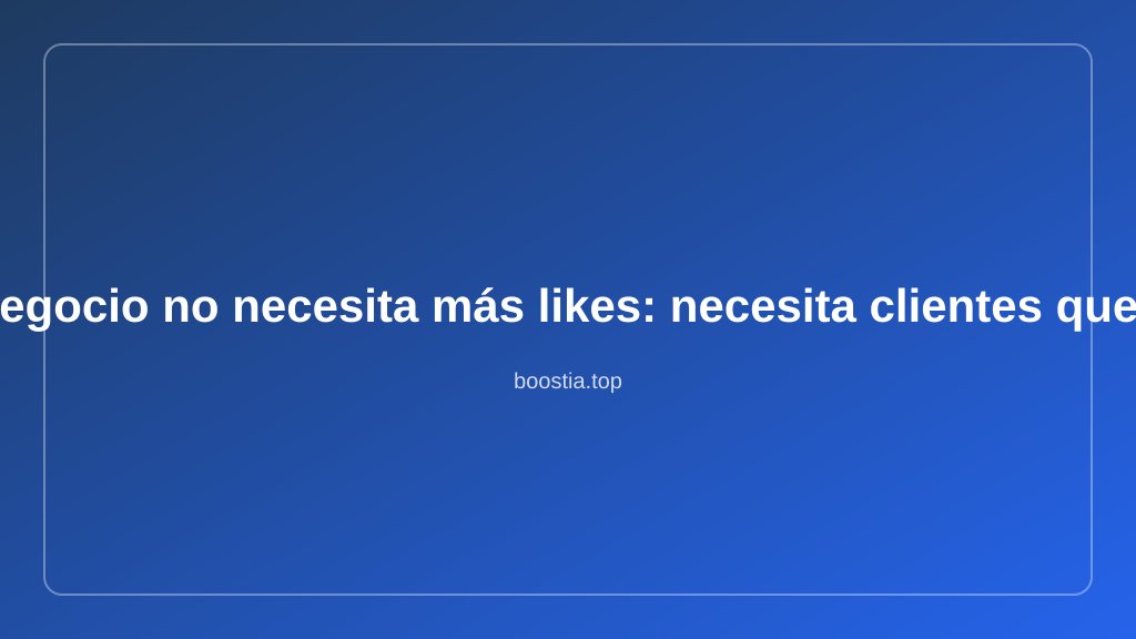 Tu negocio no necesita más likes: necesita clientes